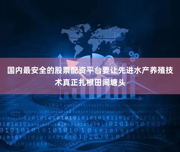 国内最安全的股票配资平台要让先进水产养殖技术真正扎根田间塘头