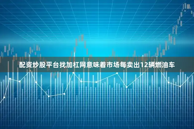配资炒股平台找加杠网意味着市场每卖出12辆燃油车