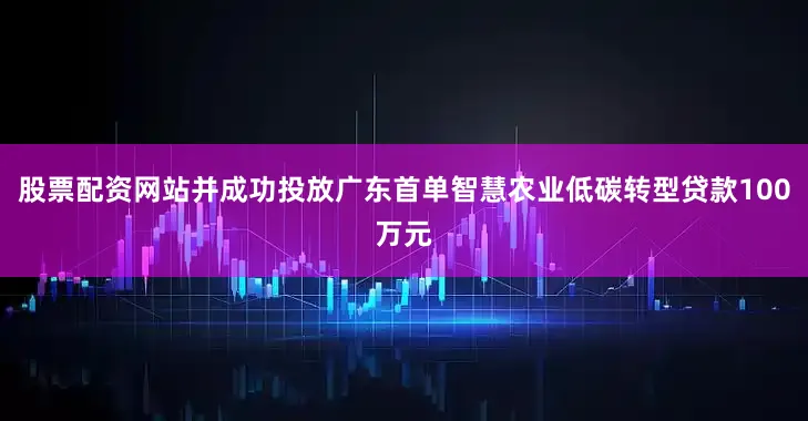 股票配资网站并成功投放广东首单智慧农业低碳转型贷款100万元