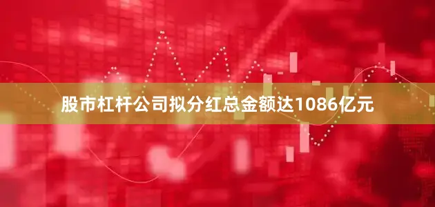 股市杠杆公司拟分红总金额达1086亿元
